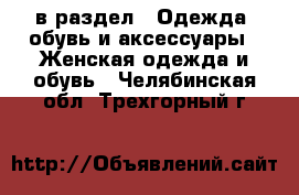  в раздел : Одежда, обувь и аксессуары » Женская одежда и обувь . Челябинская обл.,Трехгорный г.